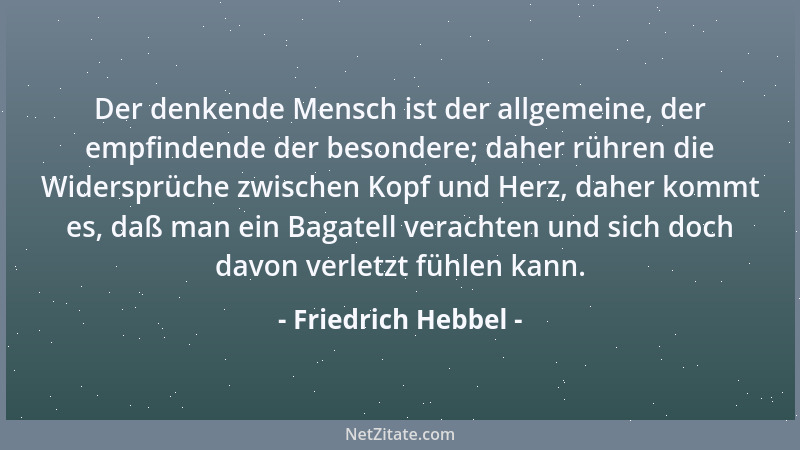 Friedrich Hebbel - Der denkende Mensch ist der allgemeine, der empfindende der besondere; daher rühren die Widersprüche zwi...