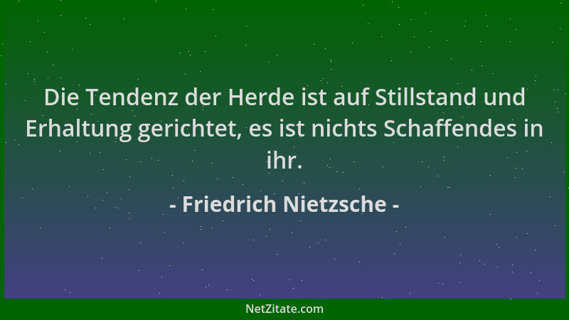 Friedrich Nietzsche - Die Tendenz der Herde ist auf Stillstand und Erhaltung gerichtet, es ist nichts Schaffendes in ihr....