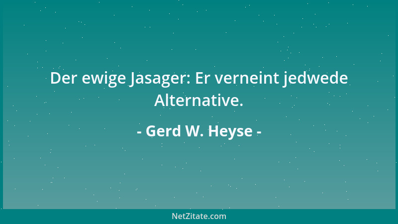 Gerd W. Heyse - Der ewige Jasager: Er verneint jedwede Alternative....