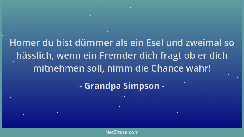 Grandpa Simpson - Homer du bist dümmer als ein Esel und zweimal so hässlich, wenn ein Fremder dich fragt ob er dich mitnehm...