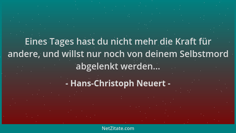 Hans-Christoph Neuert - Eines Tages hast du nicht mehr die Kraft für andere, und willst nur noch von deinem Selbstmord abge...