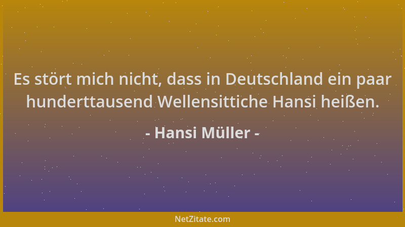 Hansi Müller - Es stört mich nicht, dass in Deutschland ein paar hunderttausend Wellensittiche Hansi heißen....