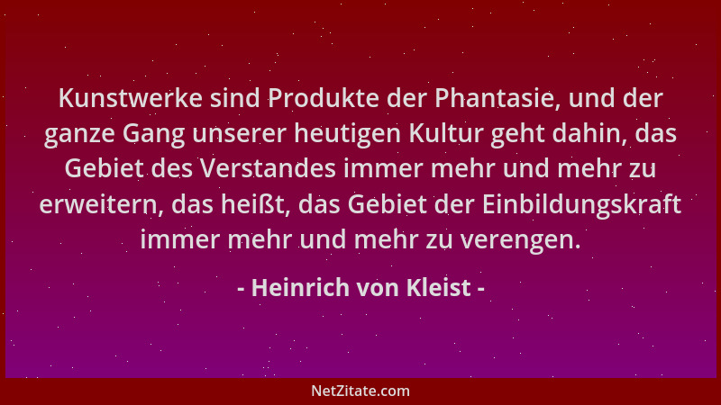 Heinrich von Kleist - Kunstwerke sind Produkte der Phantasie, und der ganze Gang unserer heutigen Kultur geht dahin, das Ge...