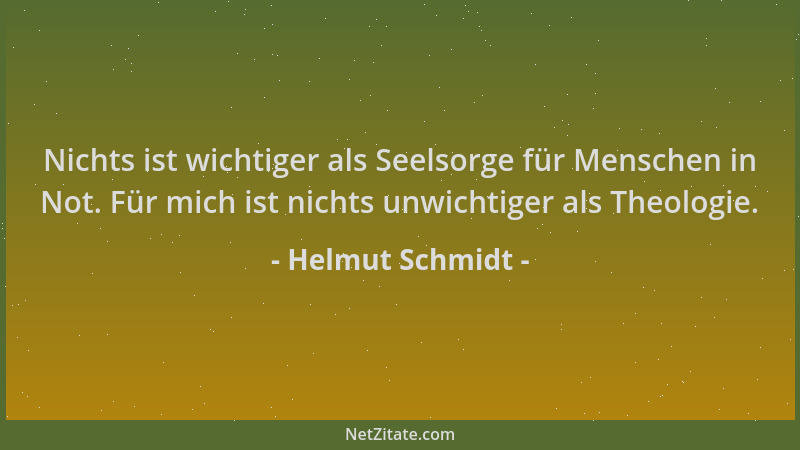 Helmut Schmidt - Nichts ist wichtiger als Seelsorge für Menschen in Not. Für mich ist nichts unwichtiger als Theologie....
