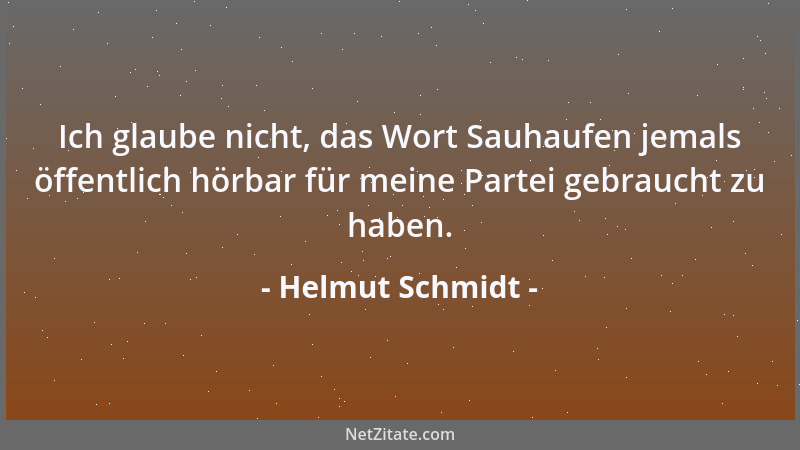 Helmut Schmidt - Ich glaube nicht, das Wort Sauhaufen jemals öffentlich hörbar für meine Partei gebraucht zu haben....