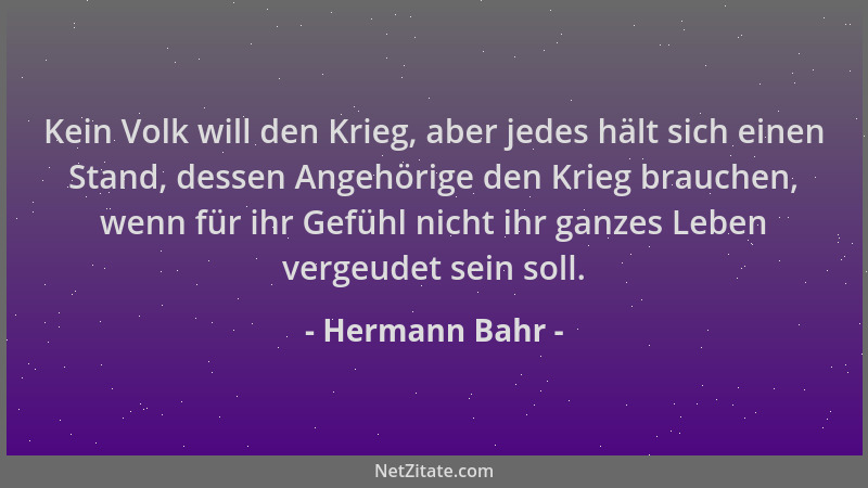 Hermann Bahr - Kein Volk will den Krieg, aber jedes hält sich einen Stand, dessen Angehörige den Krieg brauchen, wenn für i...