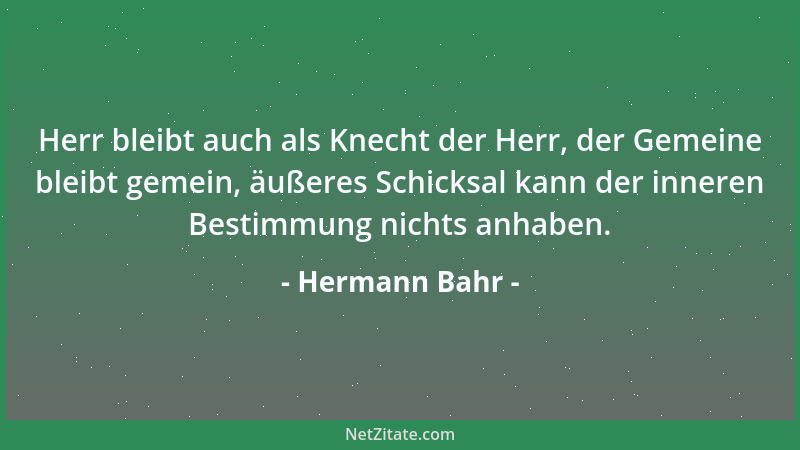 Hermann Bahr - Herr bleibt auch als Knecht der Herr, der Gemeine bleibt gemein, äußeres Schicksal kann der inneren Bestimmu...