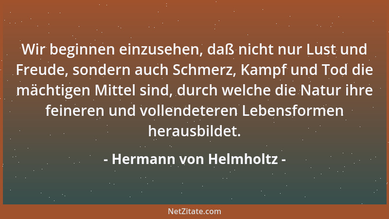 Hermann von Helmholtz - Wir beginnen einzusehen, daß nicht nur Lust und Freude, sondern auch Schmerz, Kampf und Tod die mäc...