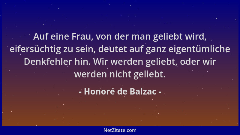 Honoré de Balzac - Auf eine Frau, von der man geliebt wird, eifersüchtig zu sein, deutet auf ganz eigentümliche Denkfehler...