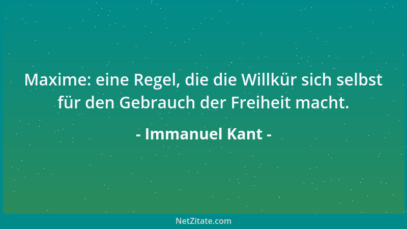 Immanuel Kant - Maxime: eine Regel, die die Willkür sich selbst für den Gebrauch der Freiheit macht....