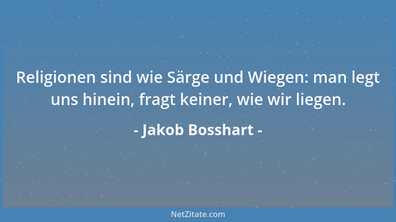 Jakob Bosshart - Religionen sind wie Särge und Wiegen: man legt uns hinein, fragt keiner, wie wir liegen....