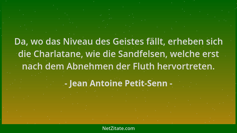 Jean Antoine Petit-Senn - Da, wo das Niveau des Geistes fällt, erheben sich die Charlatane, wie die Sandfelsen, welche erst...