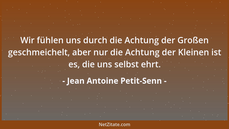 Jean Antoine Petit-Senn - Wir fühlen uns durch die Achtung der Großen geschmeichelt, aber nur die Achtung der Kleinen ist e...
