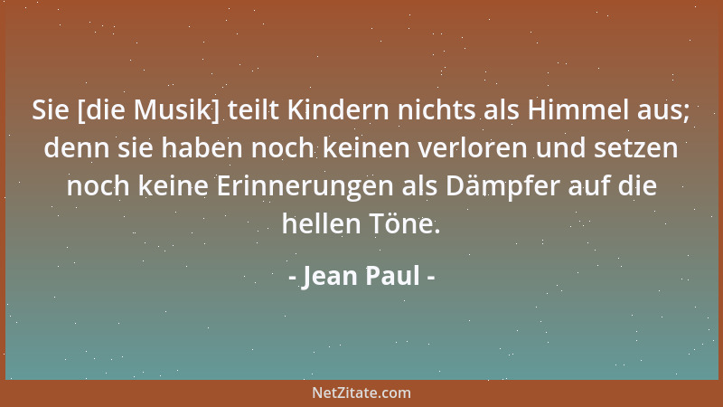 Jean Paul - Sie [die Musik] teilt Kindern nichts als Himmel aus; denn sie haben noch keinen verloren und setzen noch keine...