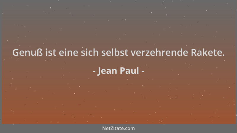 Jean Paul - Genuß ist eine sich selbst verzehrende Rakete....