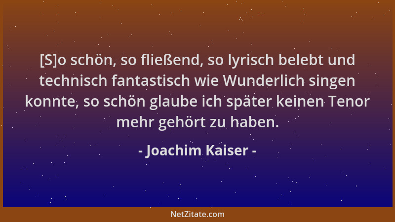 Joachim Kaiser - [S]o schön, so fließend, so lyrisch belebt und technisch fantastisch wie Wunderlich singen konnte, so schö...