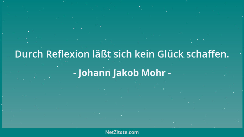 Johann Jakob Mohr - Glück und Liebe, beide sind blind: welch ein Wunder also, wenn sie sich finden....