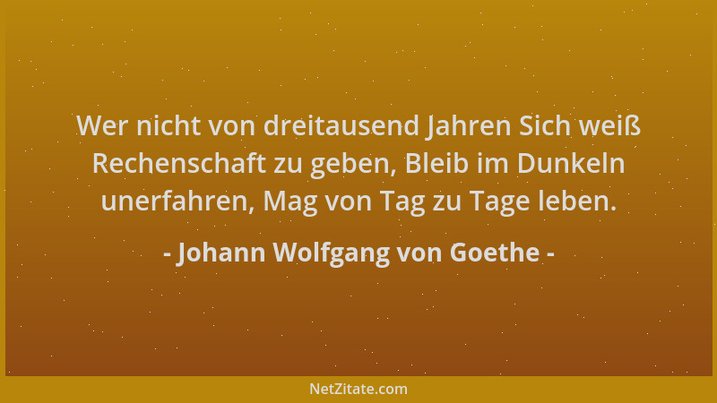 Johann Wolfgang von Goethe - Wer nicht von dreitausend Jahren Sich weiß Rechenschaft zu geben, Bleib im Dunkeln unerfahren,...