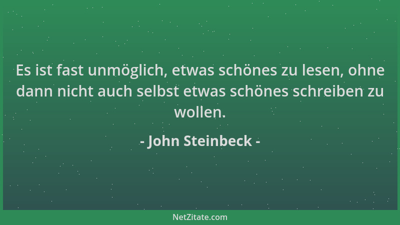 John Steinbeck - Es ist fast unmöglich, etwas schönes zu lesen, ohne dann nicht auch selbst etwas schönes schreiben zu woll...