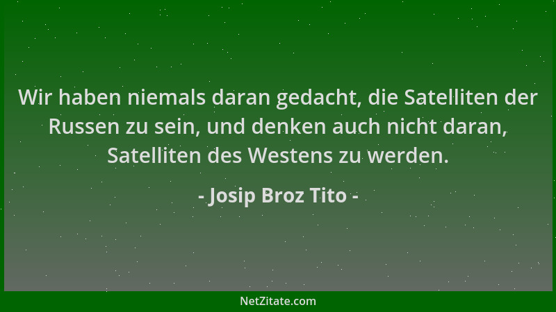 Josip Broz Tito - Wir haben niemals daran gedacht, die Satelliten der Russen zu sein, und denken auch nicht daran, Satellit...