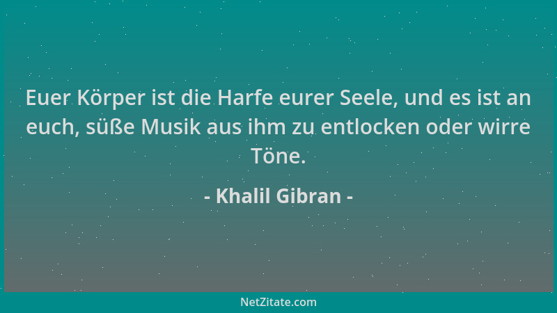 Khalil Gibran - Euer Körper ist die Harfe eurer Seele, und es ist an euch, süße Musik aus ihm zu entlocken oder wirre Töne....