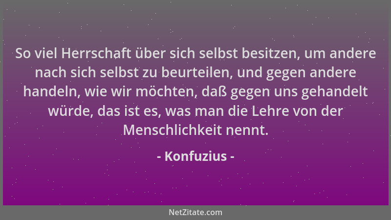 Konfuzius - So viel Herrschaft über sich selbst besitzen, um andere nach sich selbst zu beurteilen, und gegen andere handel...