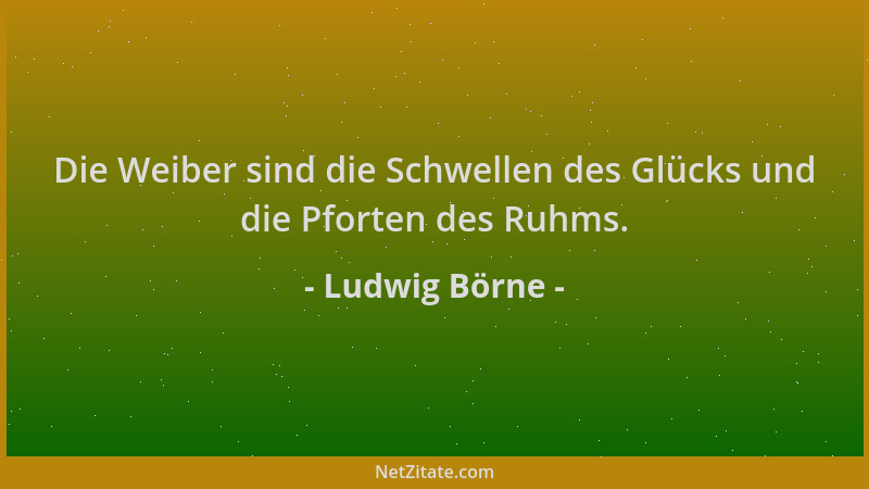 Ludwig Börne - Die Weiber sind die Schwellen des Glücks und die Pforten des Ruhms....