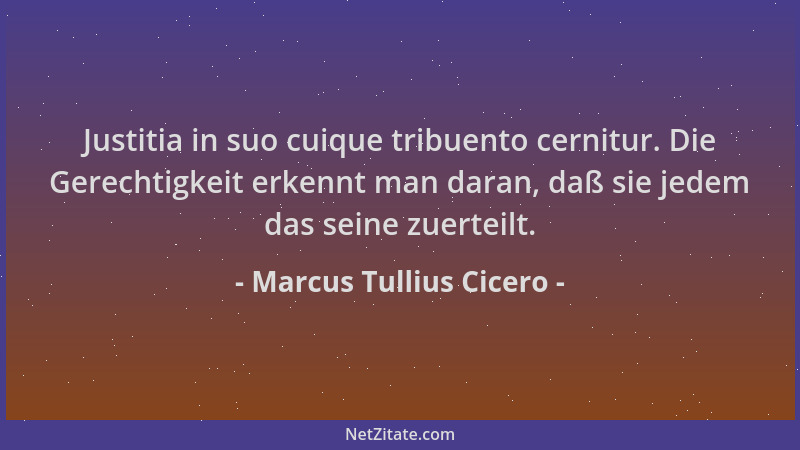 Marcus Tullius Cicero - Justitia in suo cuique tribuento cernitur. Die Gerechtigkeit erkennt man daran, daß sie jedem das s...