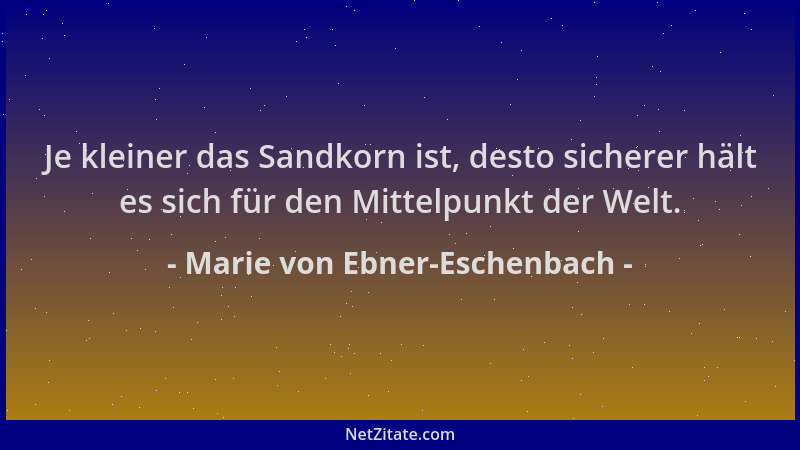 Marie von Ebner-Eschenbach - Je kleiner das Sandkorn ist, desto sicherer hält es sich für den Mittelpunkt der Welt....