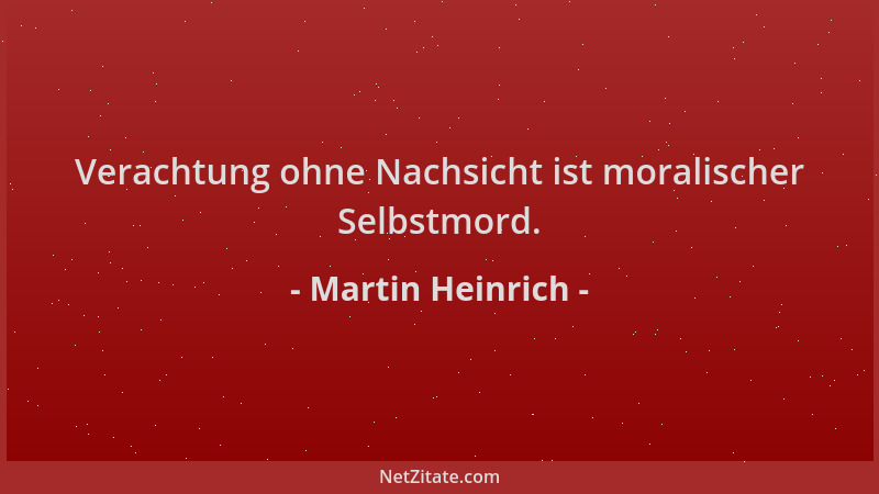 Martin Heinrich - Verachtung ohne Nachsicht ist moralischer Selbstmord....