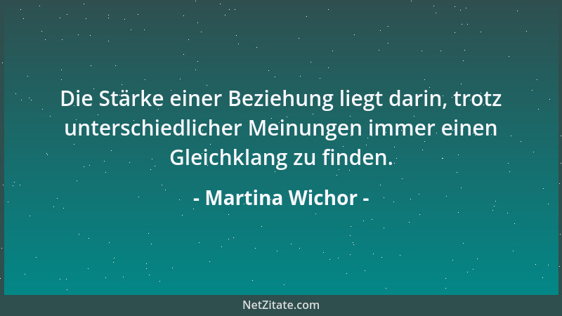Martina Wichor - Die Stärke einer Beziehung liegt darin, trotz unterschiedlicher Meinungen immer einen Gleichklang zu finde...