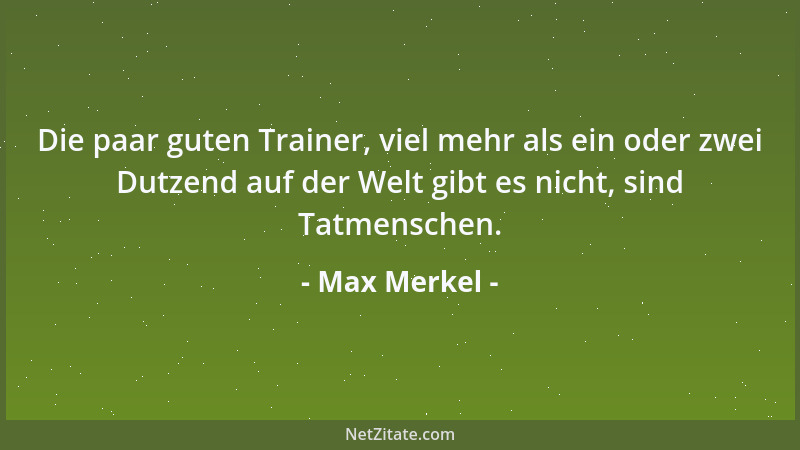 Max Merkel - Die paar guten Trainer, viel mehr als ein oder zwei Dutzend auf der Welt gibt es nicht, sind Tatmenschen....