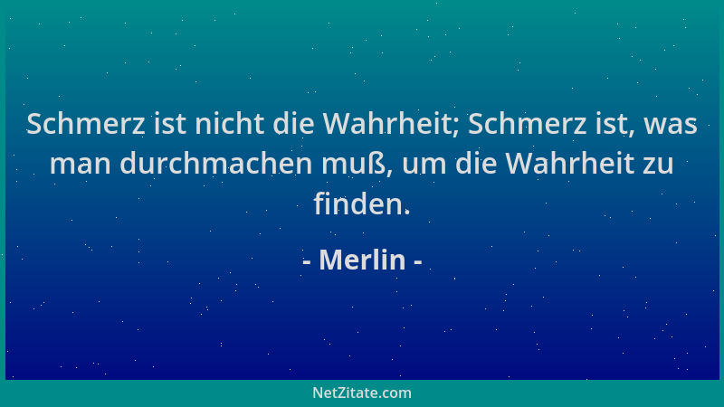Merlin - Schmerz ist nicht die Wahrheit; Schmerz ist, was man durchmachen muß, um die Wahrheit zu finden....