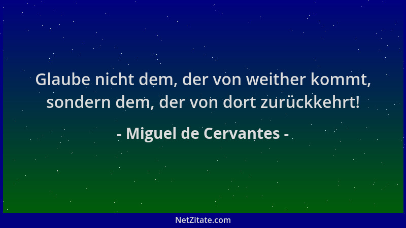 Miguel de Cervantes - Glaube nicht dem, der von weither kommt, sondern dem, der von dort zurückkehrt!...