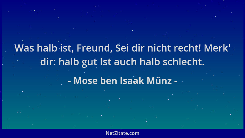 Mose ben Isaak Münz - Was halb ist, Freund, Sei dir nicht recht! Merk ' dir: halb gut Ist auch halb schlecht....