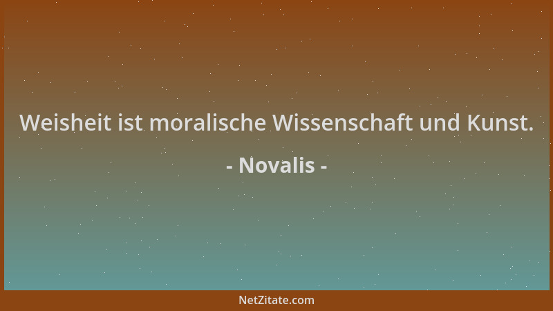 Novalis - Weisheit ist moralische Wissenschaft und Kunst....