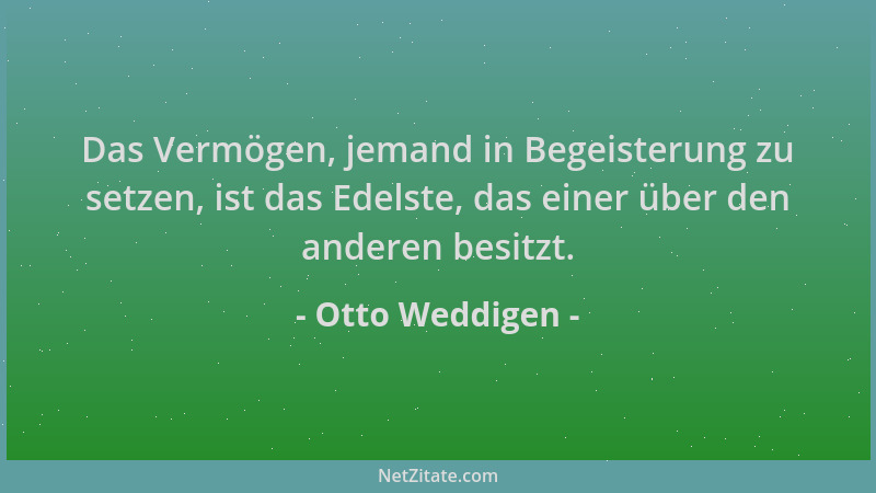 Otto Weddigen - Das Vermögen, jemand in Begeisterung zu setzen, ist das Edelste, das einer über den anderen besitzt....