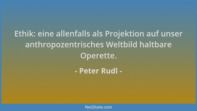 Peter Rudl - Ethik: eine allenfalls als Projektion auf unser anthropozentrisches Weltbild haltbare Operette....