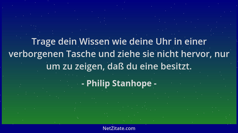 Philip Stanhope - Trage dein Wissen wie deine Uhr in einer verborgenen Tasche und ziehe sie nicht hervor, nur um zu zeigen,...