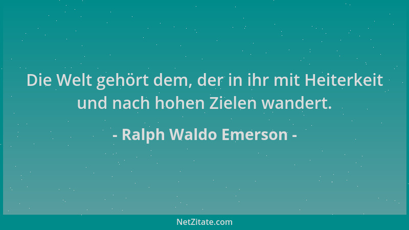Ralph Waldo Emerson - Die Welt gehört dem, der in ihr mit Heiterkeit und nach hohen Zielen wandert....