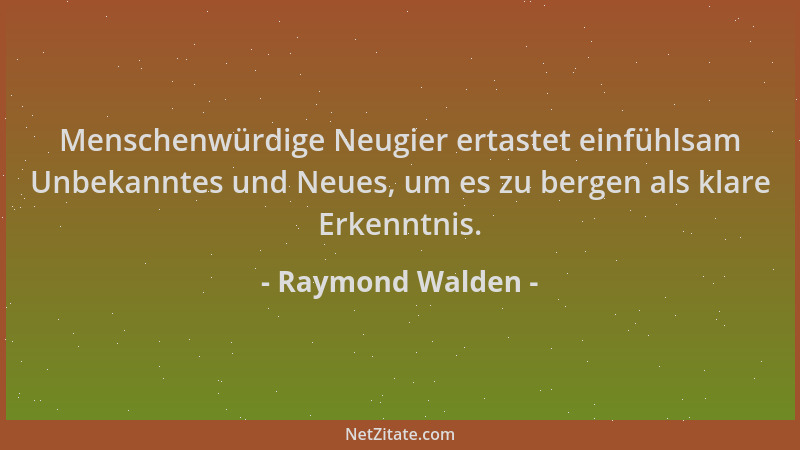Raymond Walden - Menschenwürdige Neugier ertastet einfühlsam Unbekanntes und Neues, um es zu bergen als klare Erkenntnis....