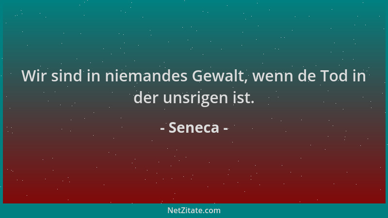 Seneca - Wir sind in niemandes Gewalt, wenn de Tod in der unsrigen ist....