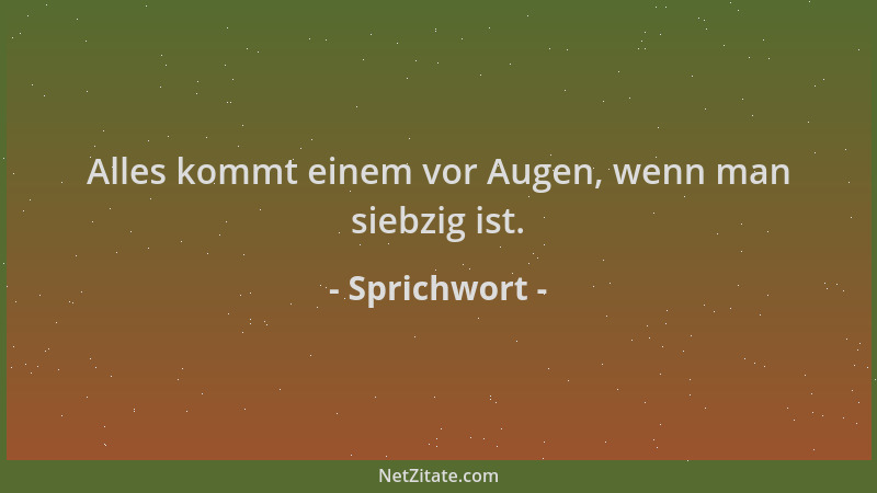 Sprichwort - Alles kommt einem vor Augen, wenn man siebzig ist....