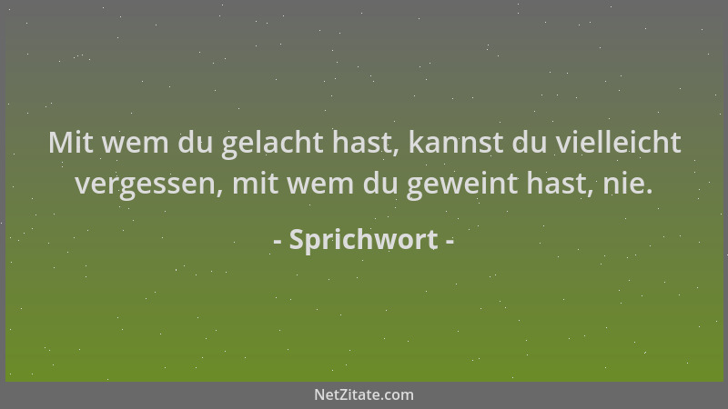 Sprichwort - Mit wem du gelacht hast, kannst du vielleicht vergessen, mit wem du geweint hast, nie....