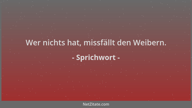 Sprichwort - Wer nichts hat, missfällt den Weibern....