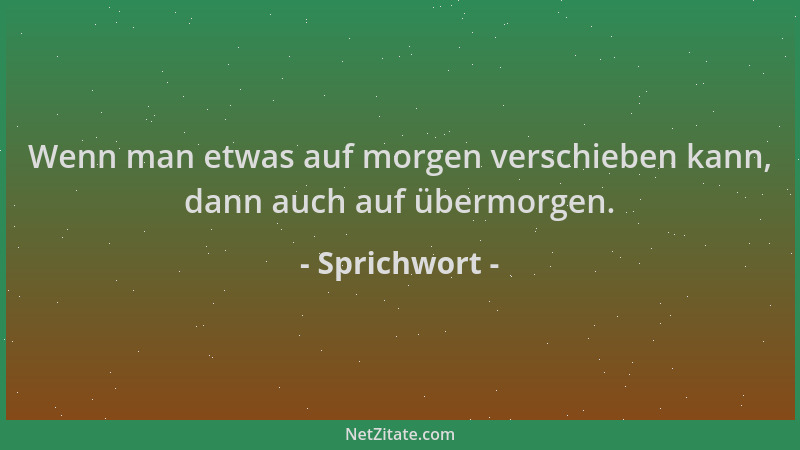 Sprichwort - Wenn man etwas auf morgen verschieben kann, dann auch auf übermorgen....