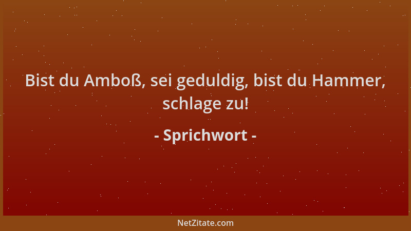 Sprichwort - Bist du Amboß, sei geduldig, bist du Hammer, schlage zu!...