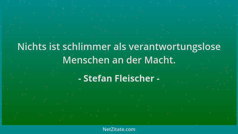 Stefan Fleischer - Nichts ist schlimmer als verantwortungslose Menschen an der Macht....