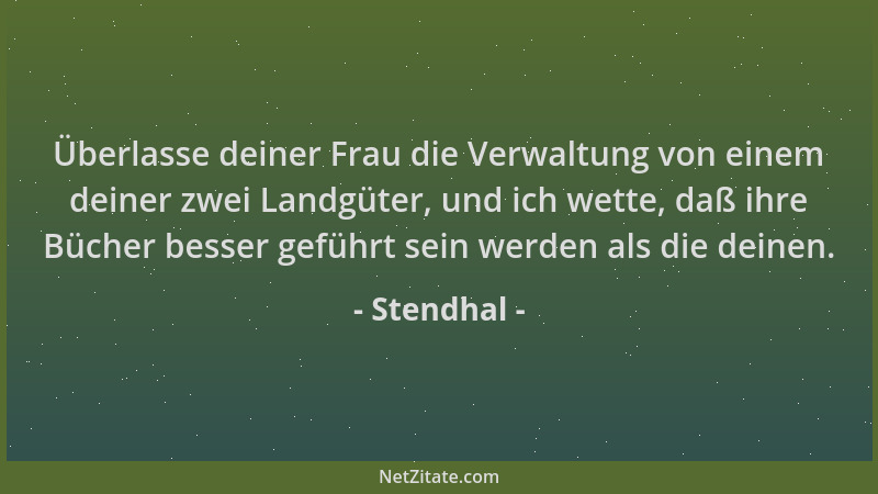 Stendhal - Überlasse deiner Frau die Verwaltung von einem deiner zwei Landgüter, und ich wette, daß ihre Bücher besser gefü...