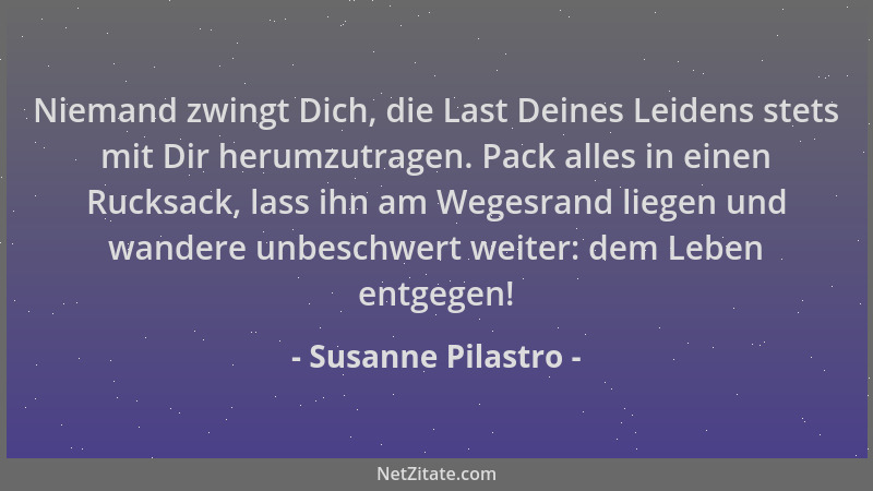 Susanne Pilastro - Niemand zwingt Dich, die Last Deines Leidens stets mit Dir herumzutragen. Pack alles in einen Rucksack,...